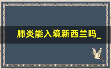 肺炎能入境新西兰吗_新西兰 肺炎